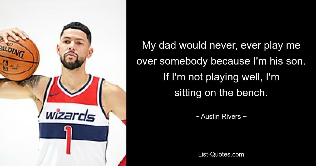 My dad would never, ever play me over somebody because I'm his son. If I'm not playing well, I'm sitting on the bench. — © Austin Rivers