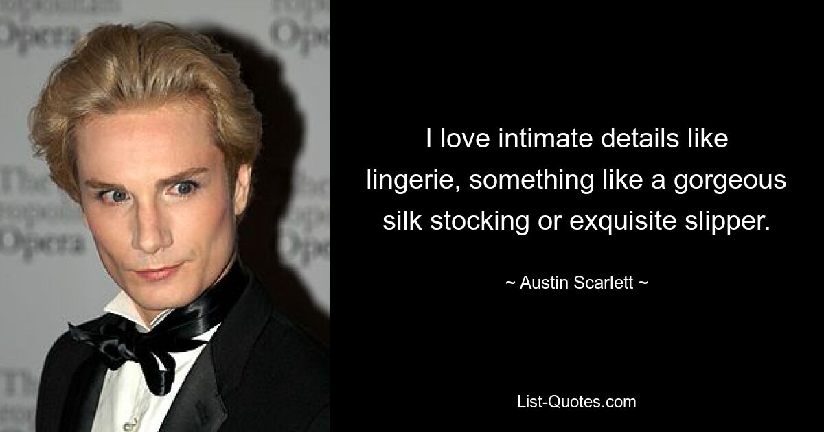 I love intimate details like lingerie, something like a gorgeous silk stocking or exquisite slipper. — © Austin Scarlett