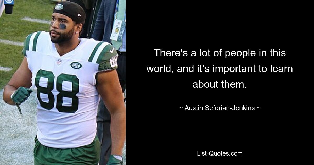 There's a lot of people in this world, and it's important to learn about them. — © Austin Seferian-Jenkins