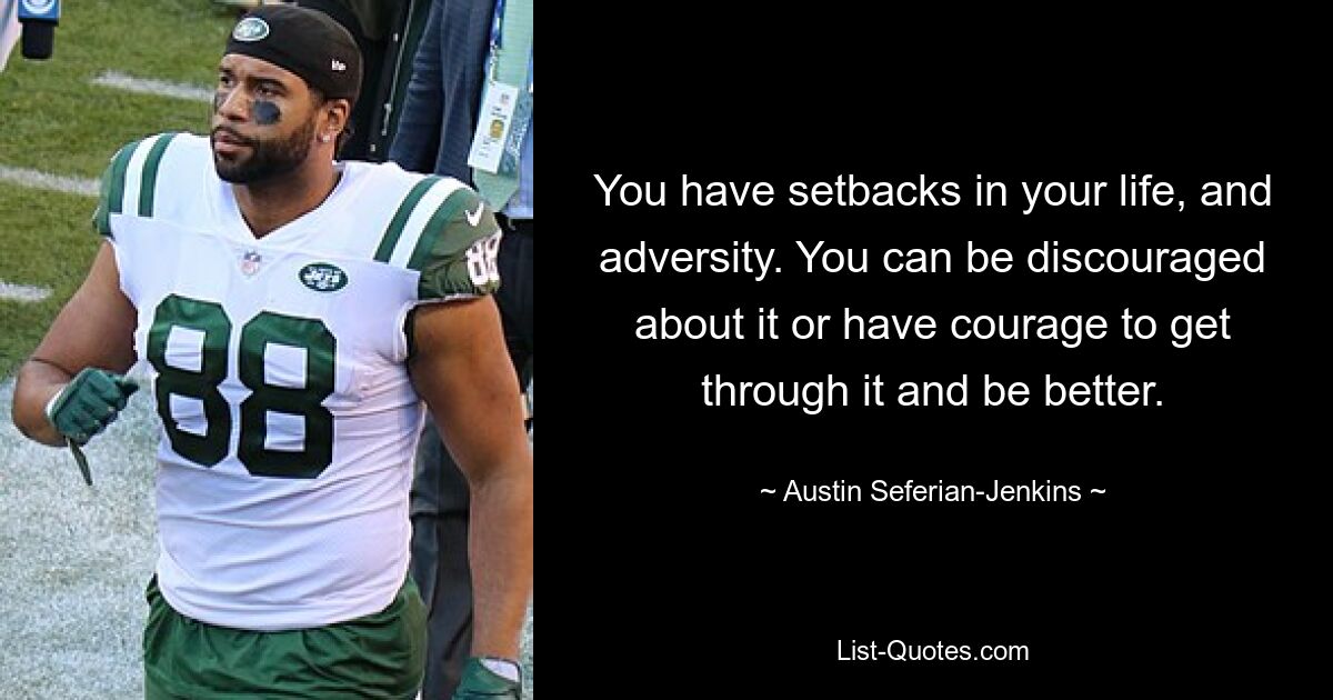 You have setbacks in your life, and adversity. You can be discouraged about it or have courage to get through it and be better. — © Austin Seferian-Jenkins