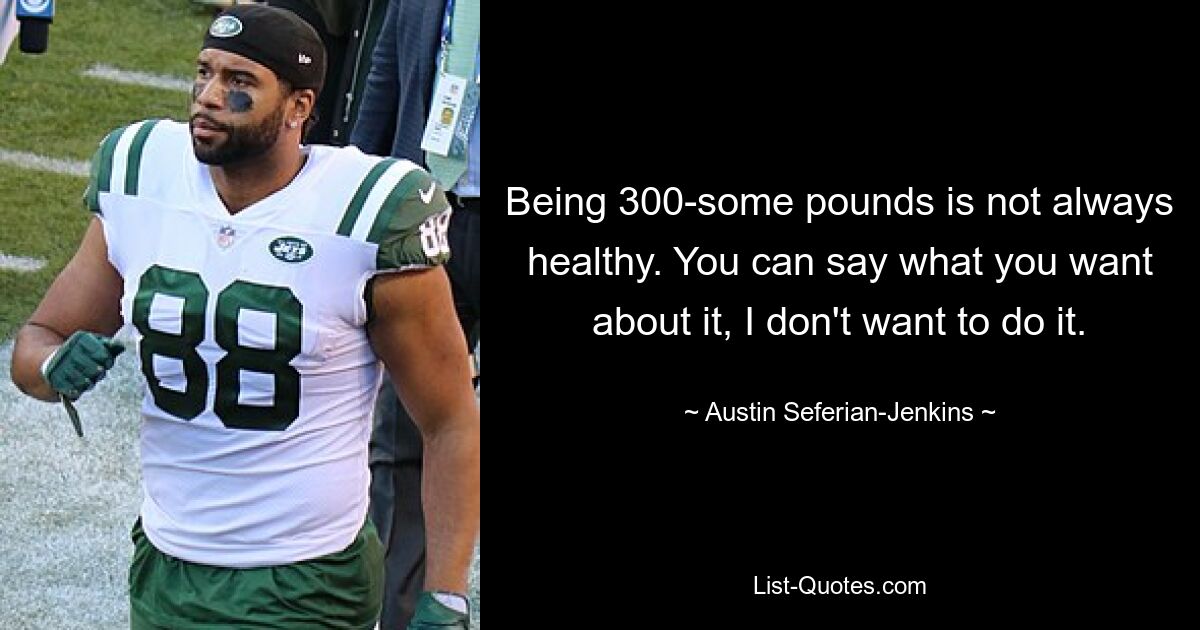 Being 300-some pounds is not always healthy. You can say what you want about it, I don't want to do it. — © Austin Seferian-Jenkins