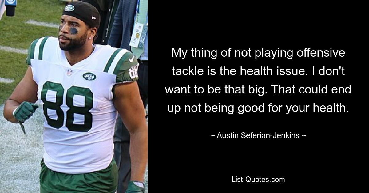 My thing of not playing offensive tackle is the health issue. I don't want to be that big. That could end up not being good for your health. — © Austin Seferian-Jenkins