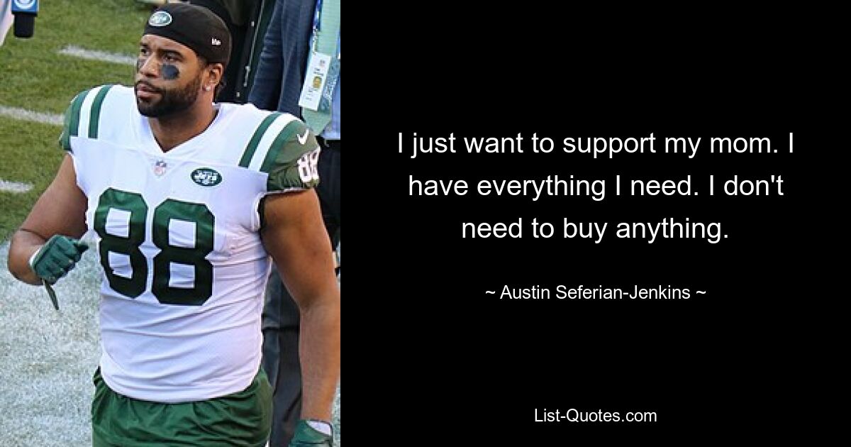 I just want to support my mom. I have everything I need. I don't need to buy anything. — © Austin Seferian-Jenkins