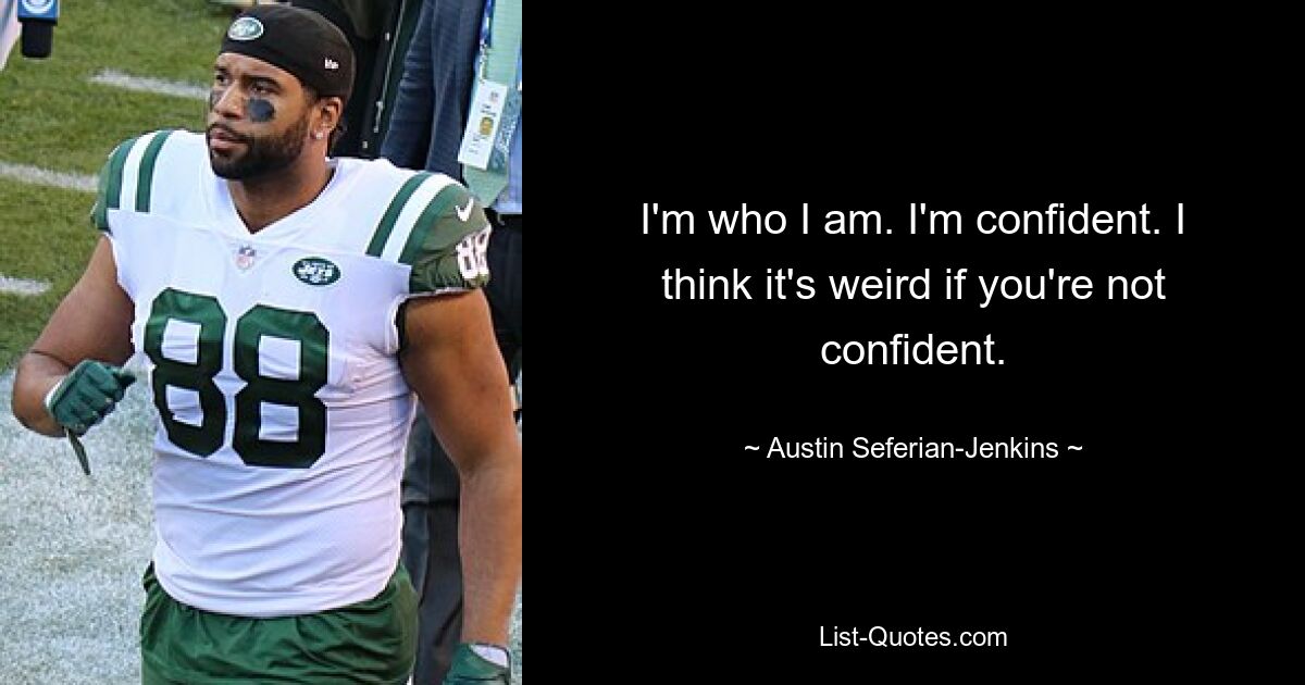 I'm who I am. I'm confident. I think it's weird if you're not confident. — © Austin Seferian-Jenkins