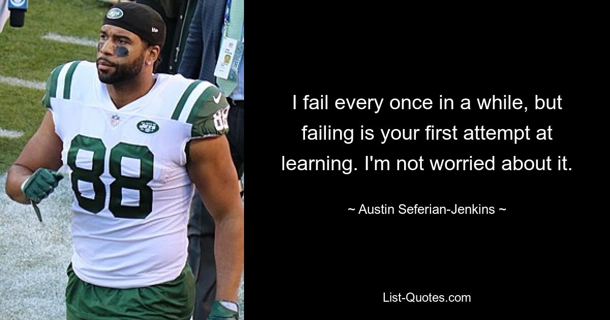 I fail every once in a while, but failing is your first attempt at learning. I'm not worried about it. — © Austin Seferian-Jenkins