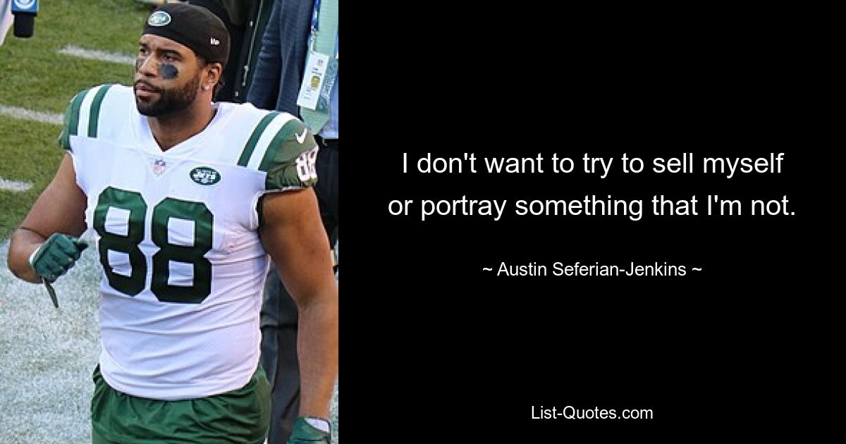 I don't want to try to sell myself or portray something that I'm not. — © Austin Seferian-Jenkins