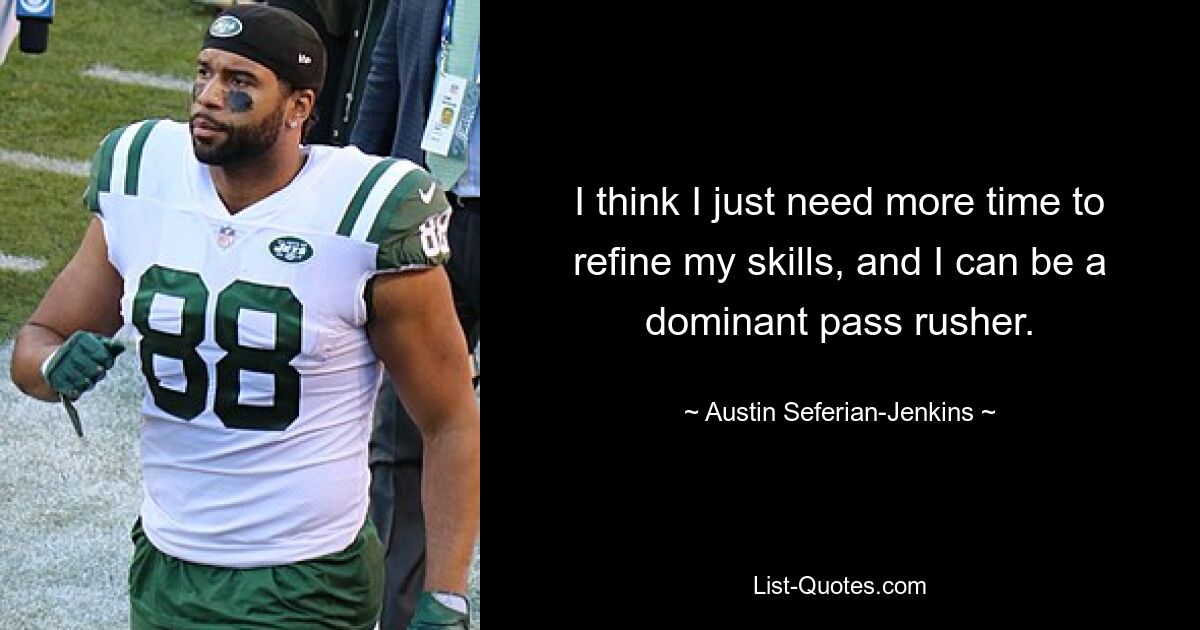 I think I just need more time to refine my skills, and I can be a dominant pass rusher. — © Austin Seferian-Jenkins