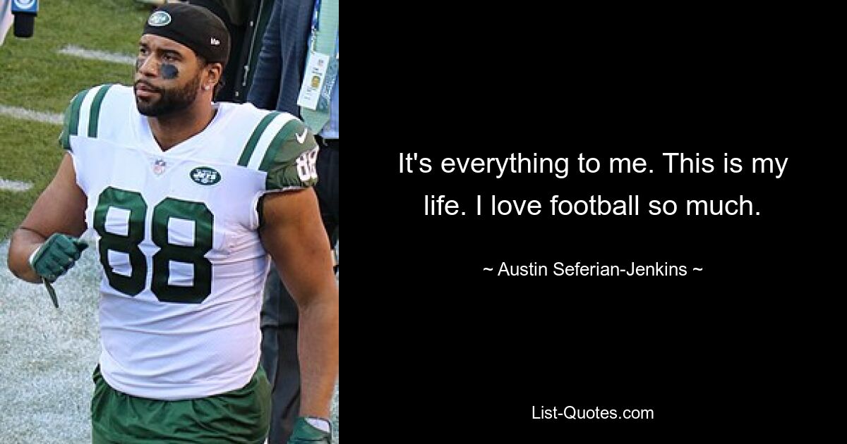 It's everything to me. This is my life. I love football so much. — © Austin Seferian-Jenkins