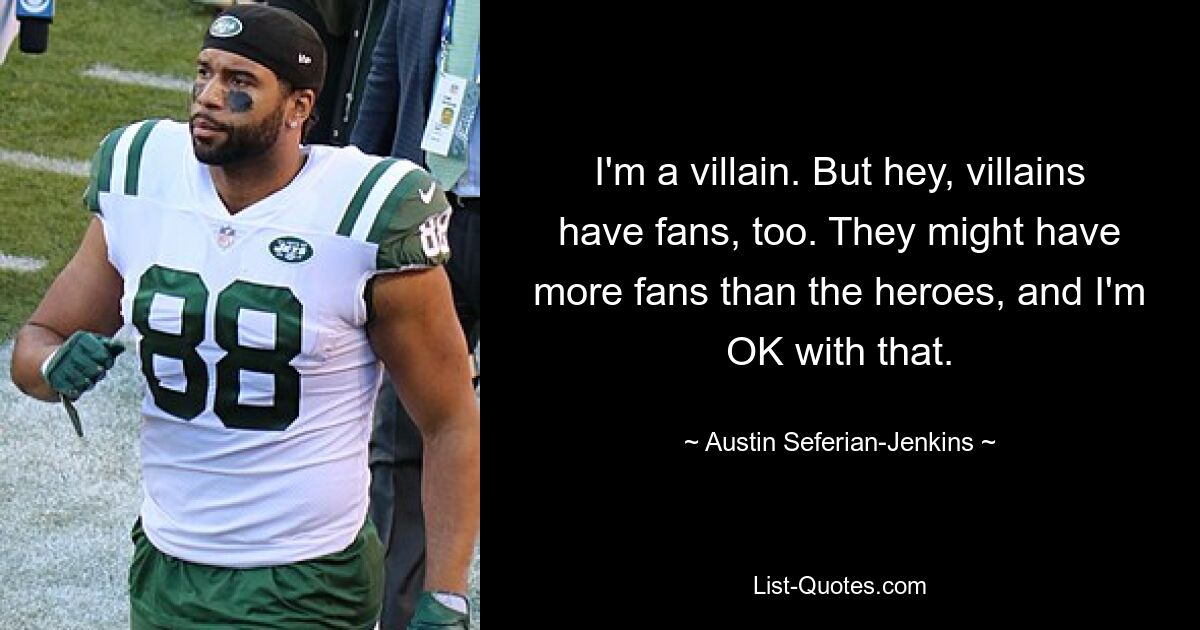 I'm a villain. But hey, villains have fans, too. They might have more fans than the heroes, and I'm OK with that. — © Austin Seferian-Jenkins