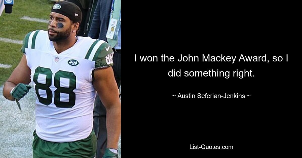 I won the John Mackey Award, so I did something right. — © Austin Seferian-Jenkins