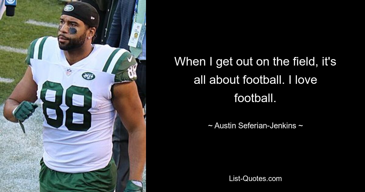 When I get out on the field, it's all about football. I love football. — © Austin Seferian-Jenkins