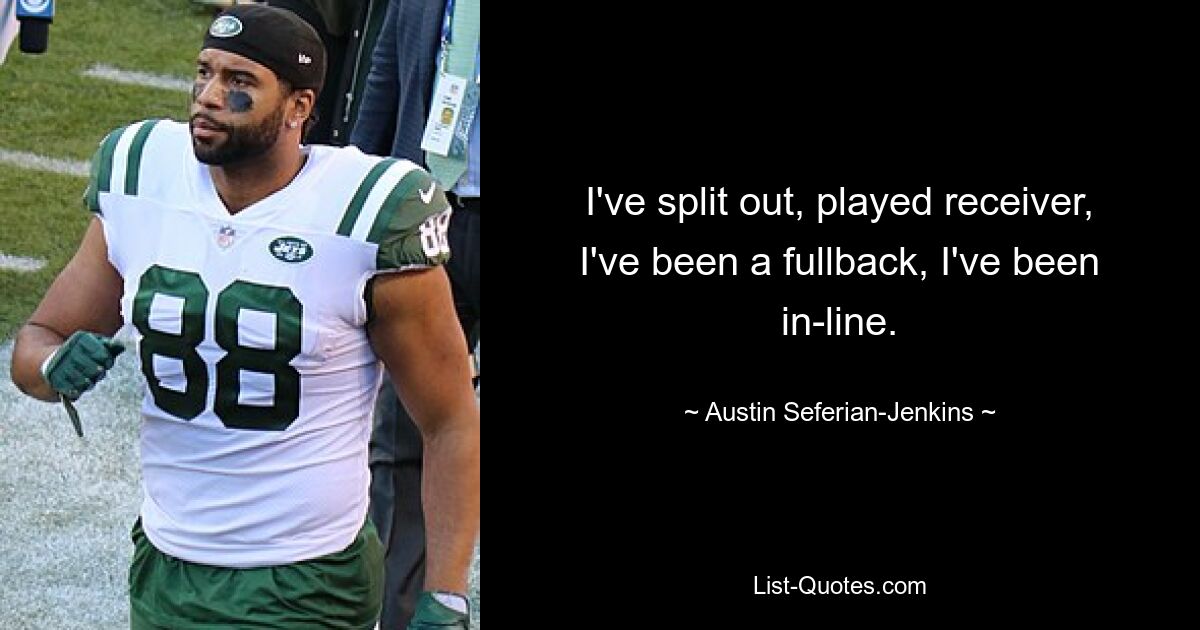 I've split out, played receiver, I've been a fullback, I've been in-line. — © Austin Seferian-Jenkins