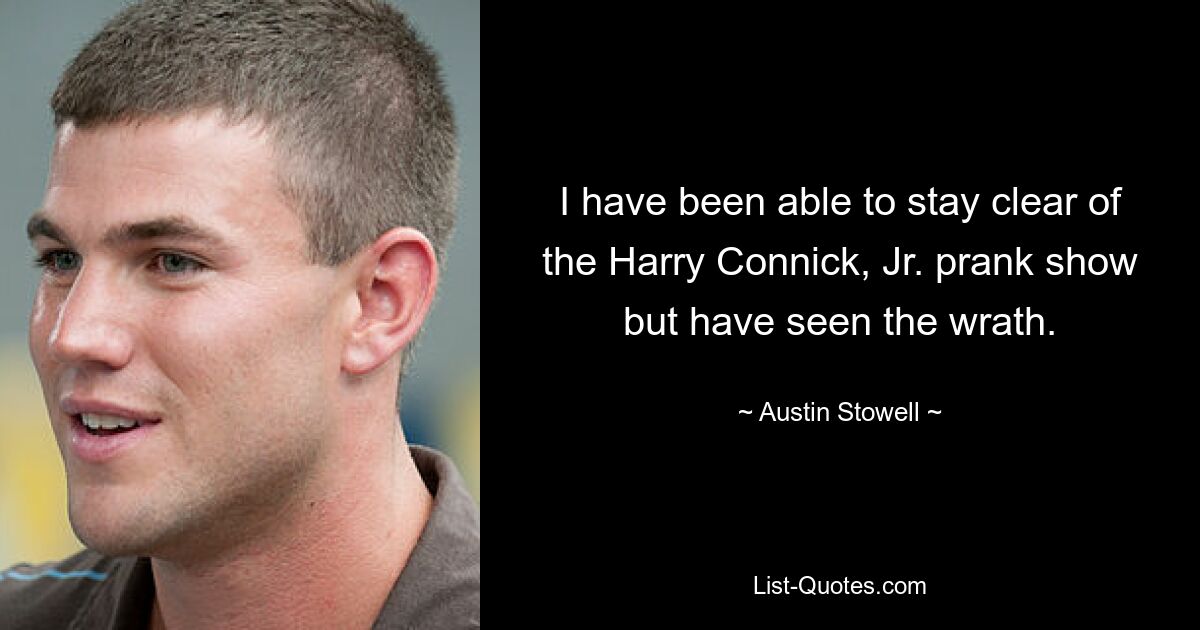 I have been able to stay clear of the Harry Connick, Jr. prank show but have seen the wrath. — © Austin Stowell