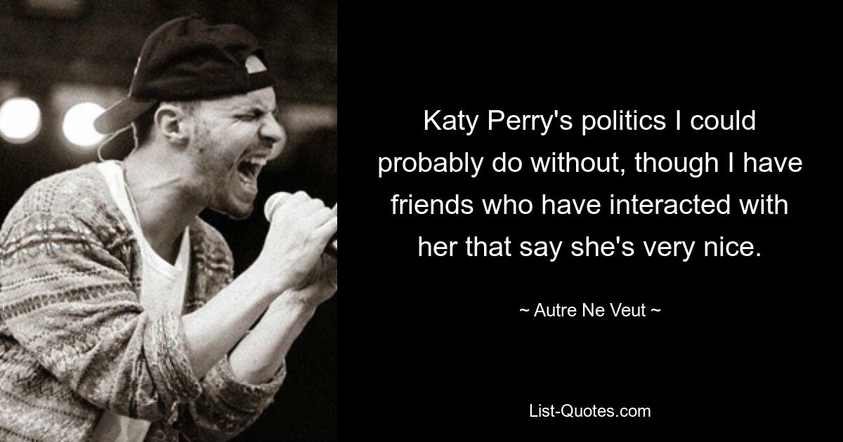 Katy Perry's politics I could probably do without, though I have friends who have interacted with her that say she's very nice. — © Autre Ne Veut