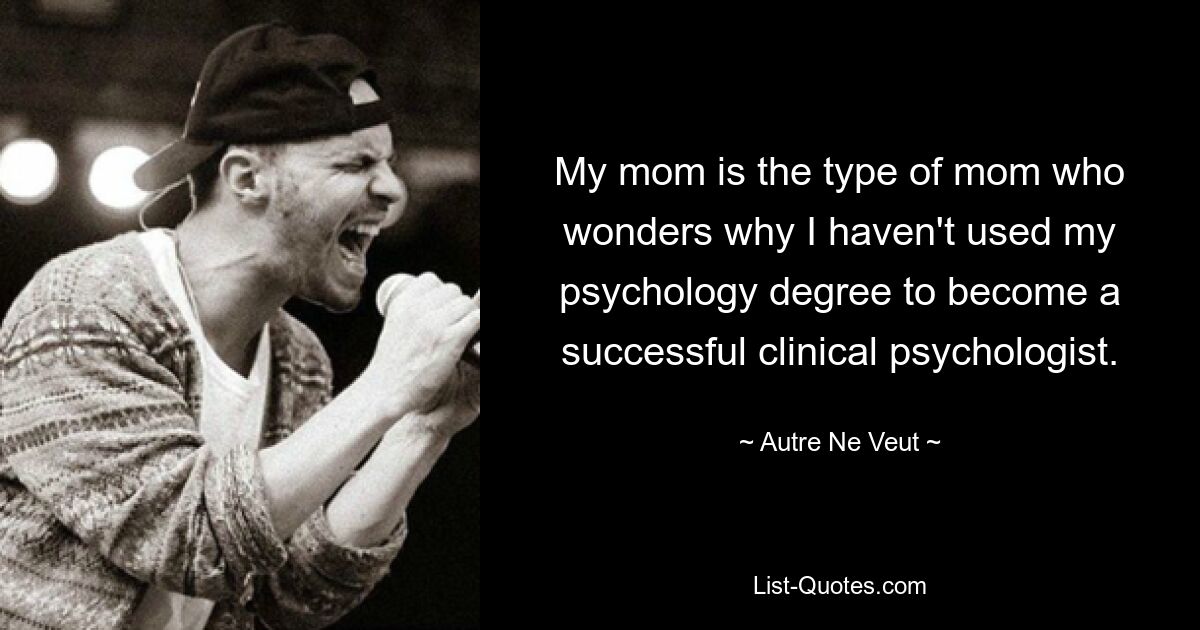 My mom is the type of mom who wonders why I haven't used my psychology degree to become a successful clinical psychologist. — © Autre Ne Veut