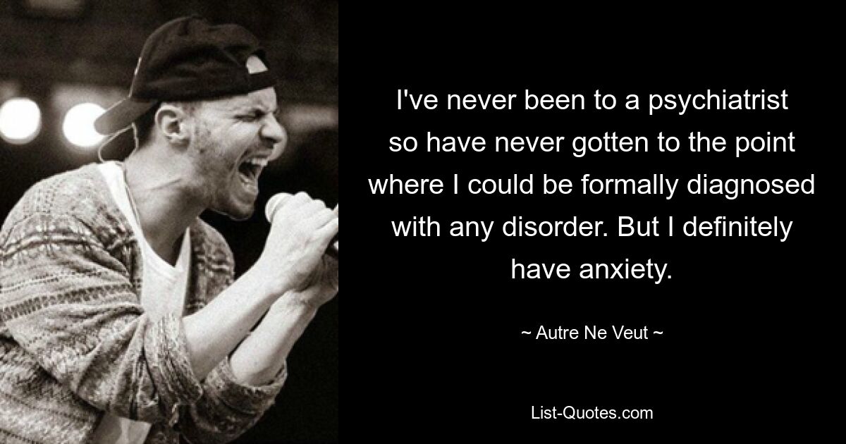 I've never been to a psychiatrist so have never gotten to the point where I could be formally diagnosed with any disorder. But I definitely have anxiety. — © Autre Ne Veut