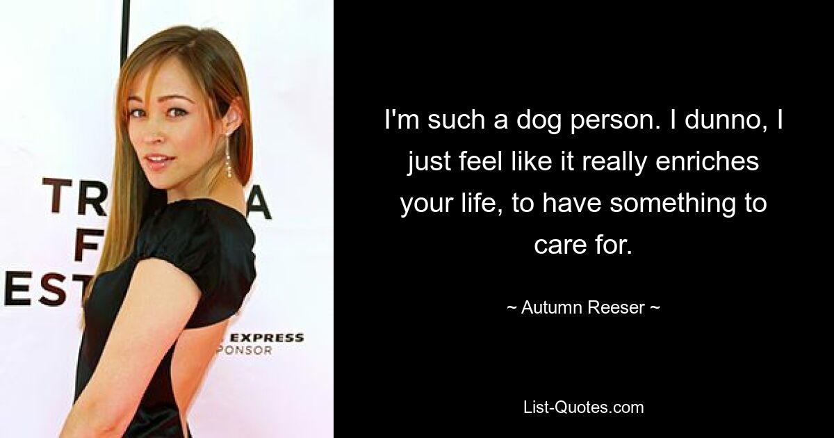 I'm such a dog person. I dunno, I just feel like it really enriches your life, to have something to care for. — © Autumn Reeser