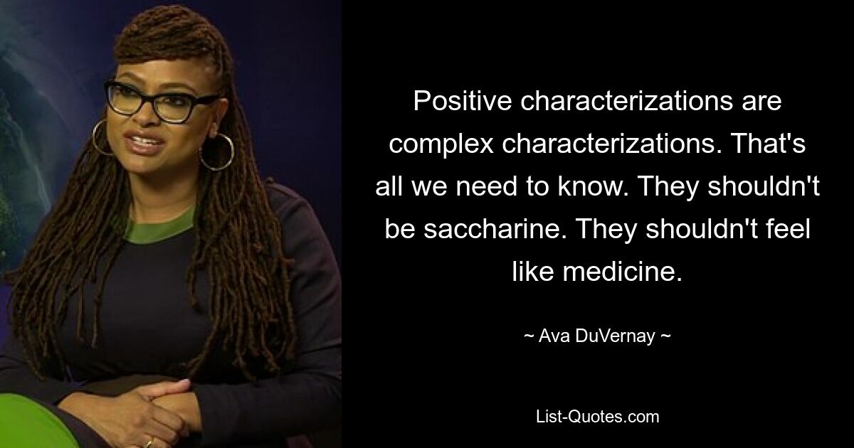 Positive characterizations are complex characterizations. That's all we need to know. They shouldn't be saccharine. They shouldn't feel like medicine. — © Ava DuVernay