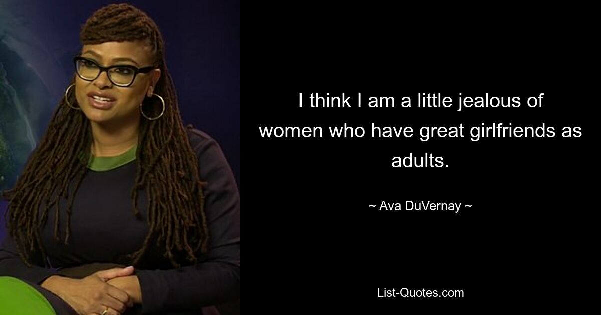 I think I am a little jealous of women who have great girlfriends as adults. — © Ava DuVernay