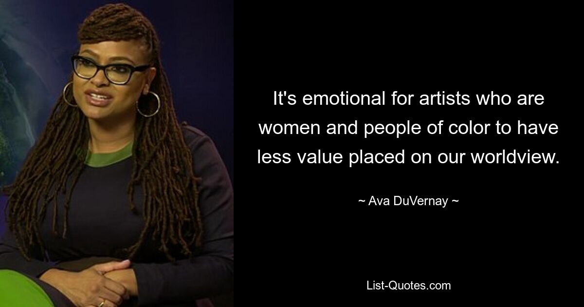 It's emotional for artists who are women and people of color to have less value placed on our worldview. — © Ava DuVernay