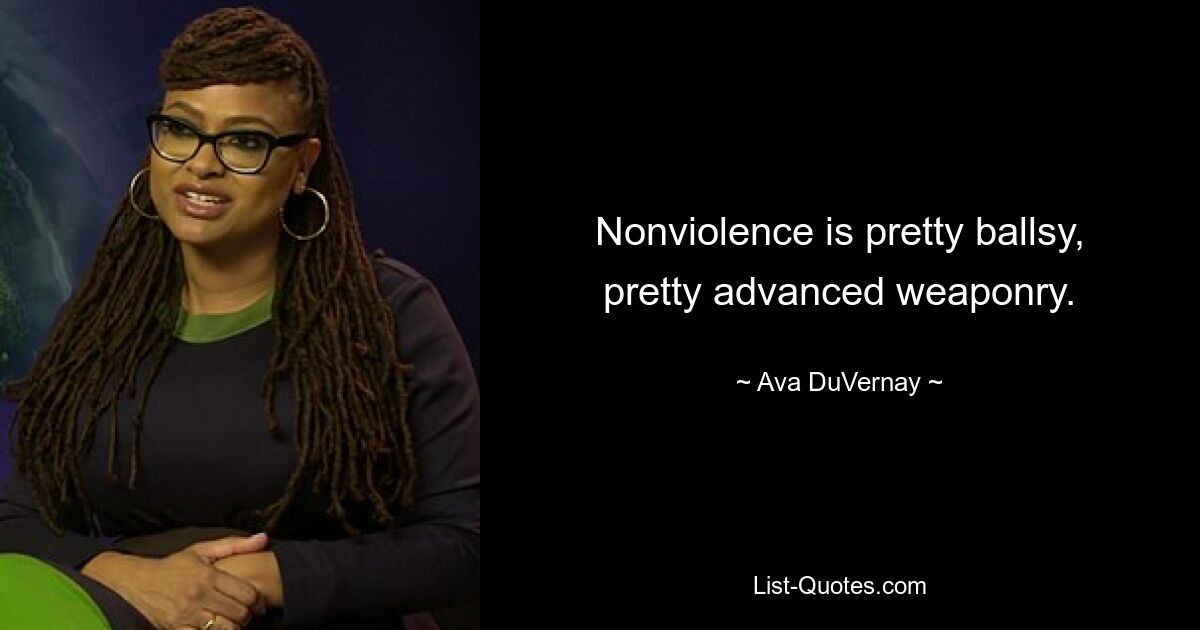 Nonviolence is pretty ballsy, pretty advanced weaponry. — © Ava DuVernay