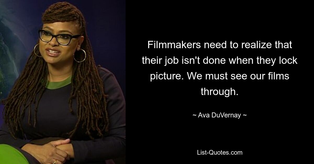 Filmmakers need to realize that their job isn't done when they lock picture. We must see our films through. — © Ava DuVernay