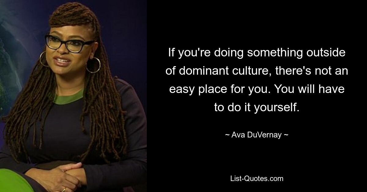 If you're doing something outside of dominant culture, there's not an easy place for you. You will have to do it yourself. — © Ava DuVernay