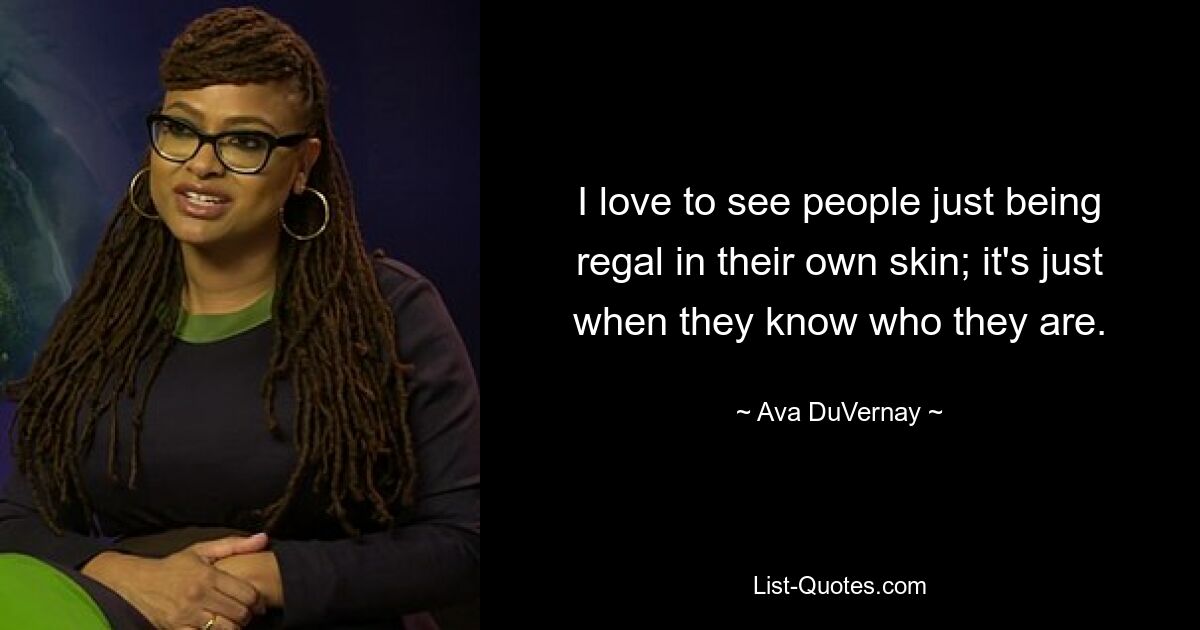 I love to see people just being regal in their own skin; it's just when they know who they are. — © Ava DuVernay