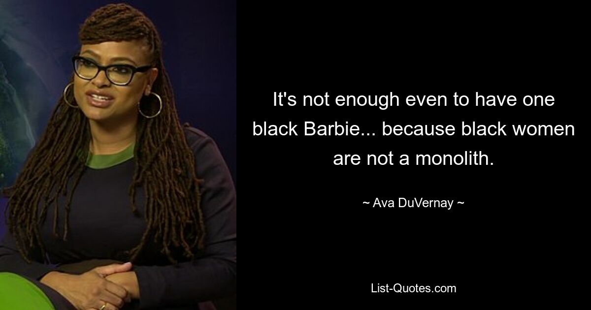 It's not enough even to have one black Barbie... because black women are not a monolith. — © Ava DuVernay