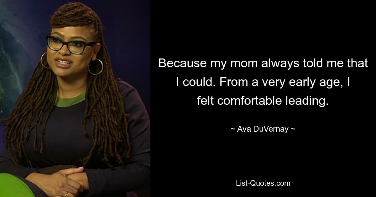 Because my mom always told me that I could. From a very early age, I felt comfortable leading. — © Ava DuVernay