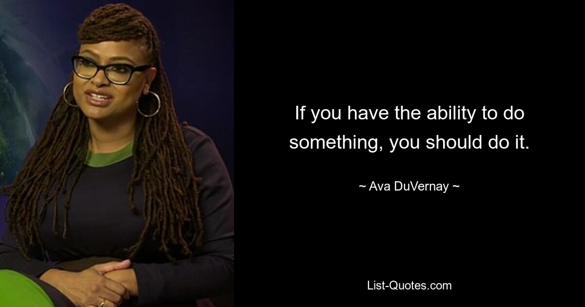 If you have the ability to do something, you should do it. — © Ava DuVernay