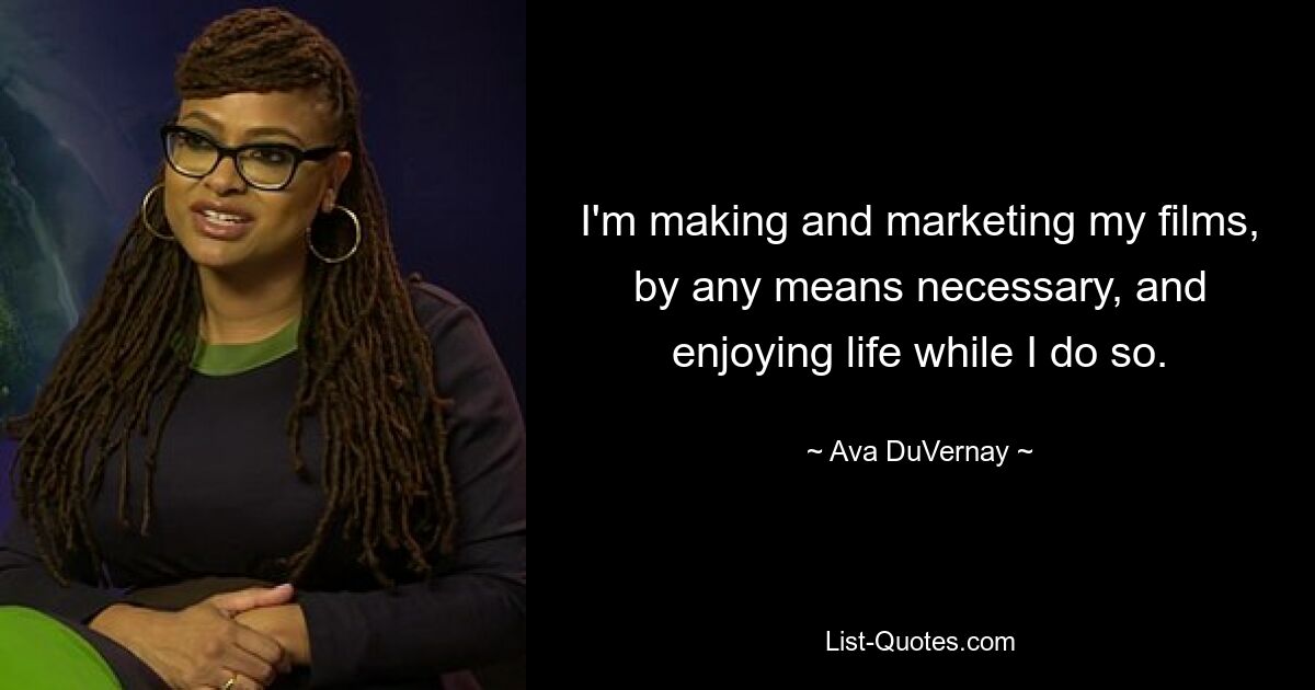 I'm making and marketing my films, by any means necessary, and enjoying life while I do so. — © Ava DuVernay