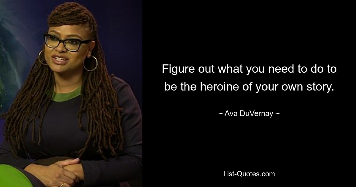 Figure out what you need to do to be the heroine of your own story. — © Ava DuVernay