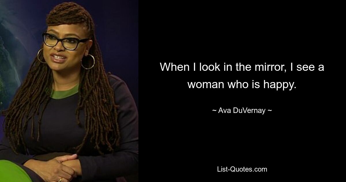 When I look in the mirror, I see a woman who is happy. — © Ava DuVernay