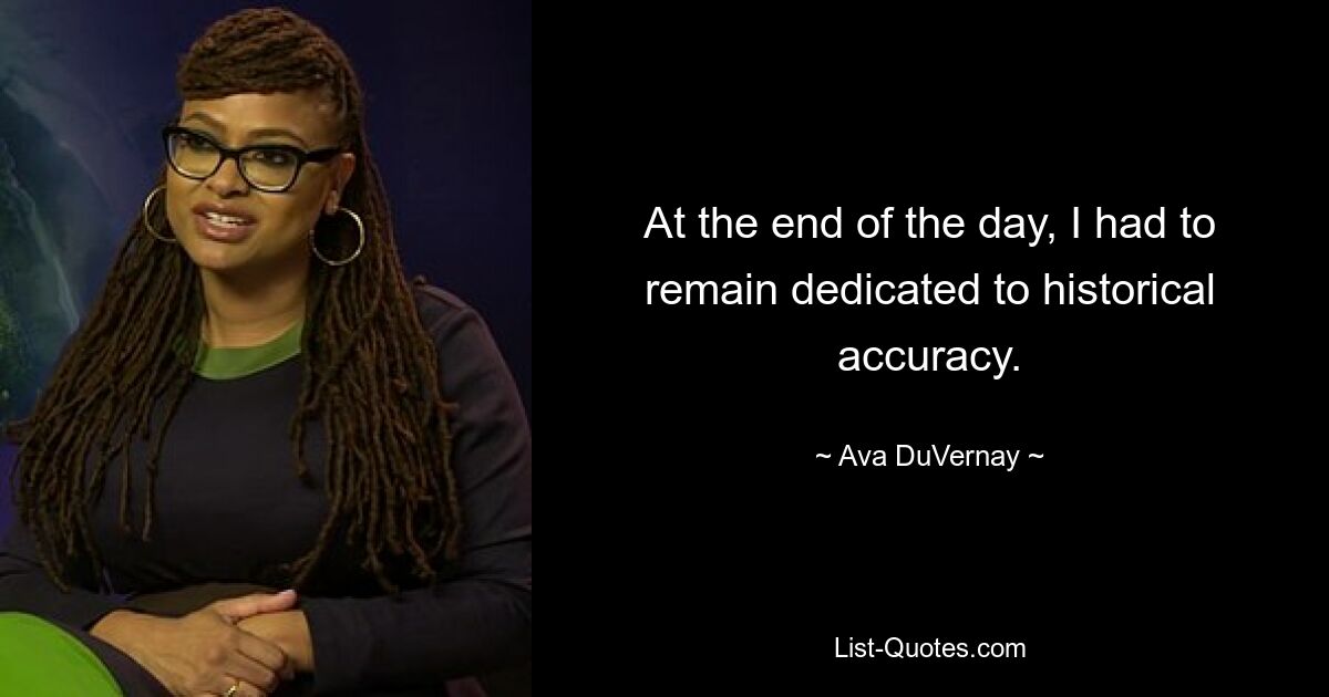 At the end of the day, I had to remain dedicated to historical accuracy. — © Ava DuVernay