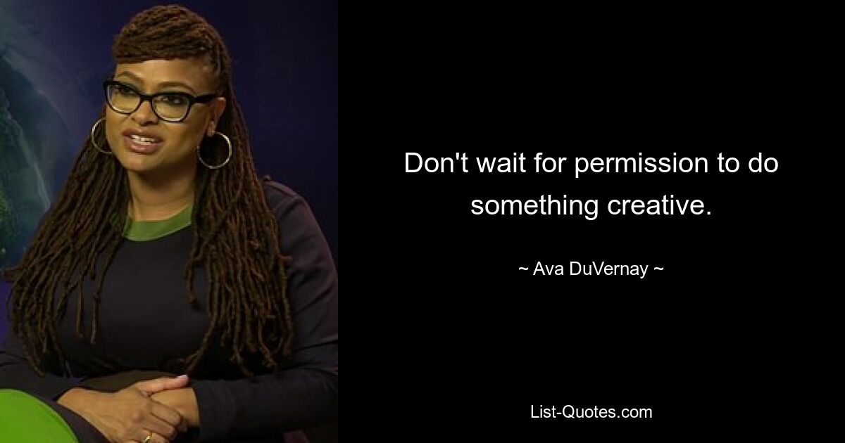 Don't wait for permission to do something creative. — © Ava DuVernay