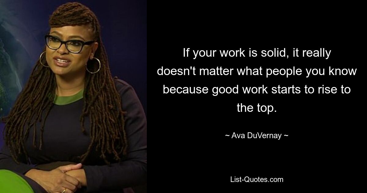 If your work is solid, it really doesn't matter what people you know because good work starts to rise to the top. — © Ava DuVernay