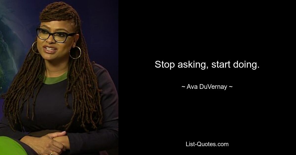 Stop asking, start doing. — © Ava DuVernay