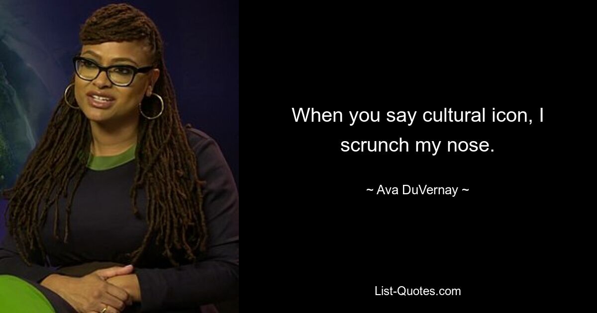 When you say cultural icon, I scrunch my nose. — © Ava DuVernay