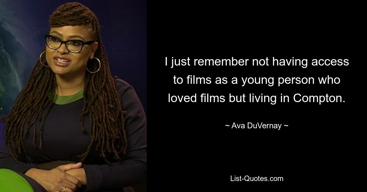 I just remember not having access to films as a young person who loved films but living in Compton. — © Ava DuVernay