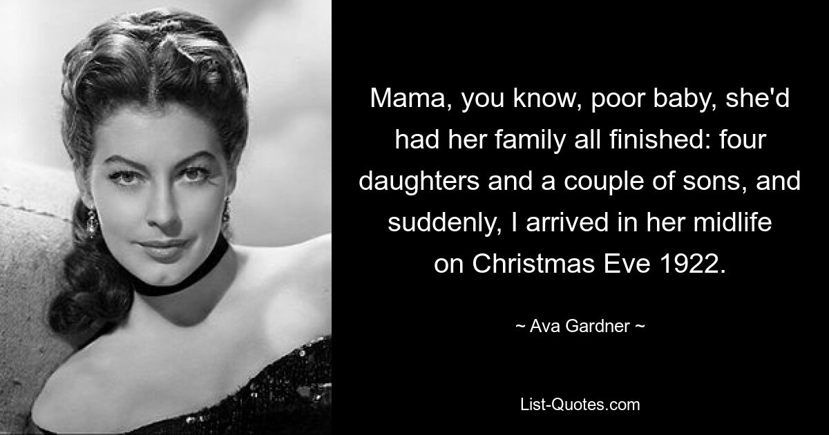 Mama, you know, poor baby, she'd had her family all finished: four daughters and a couple of sons, and suddenly, I arrived in her midlife on Christmas Eve 1922. — © Ava Gardner