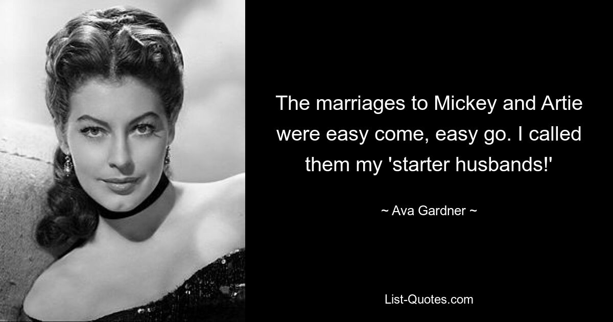 The marriages to Mickey and Artie were easy come, easy go. I called them my 'starter husbands!' — © Ava Gardner