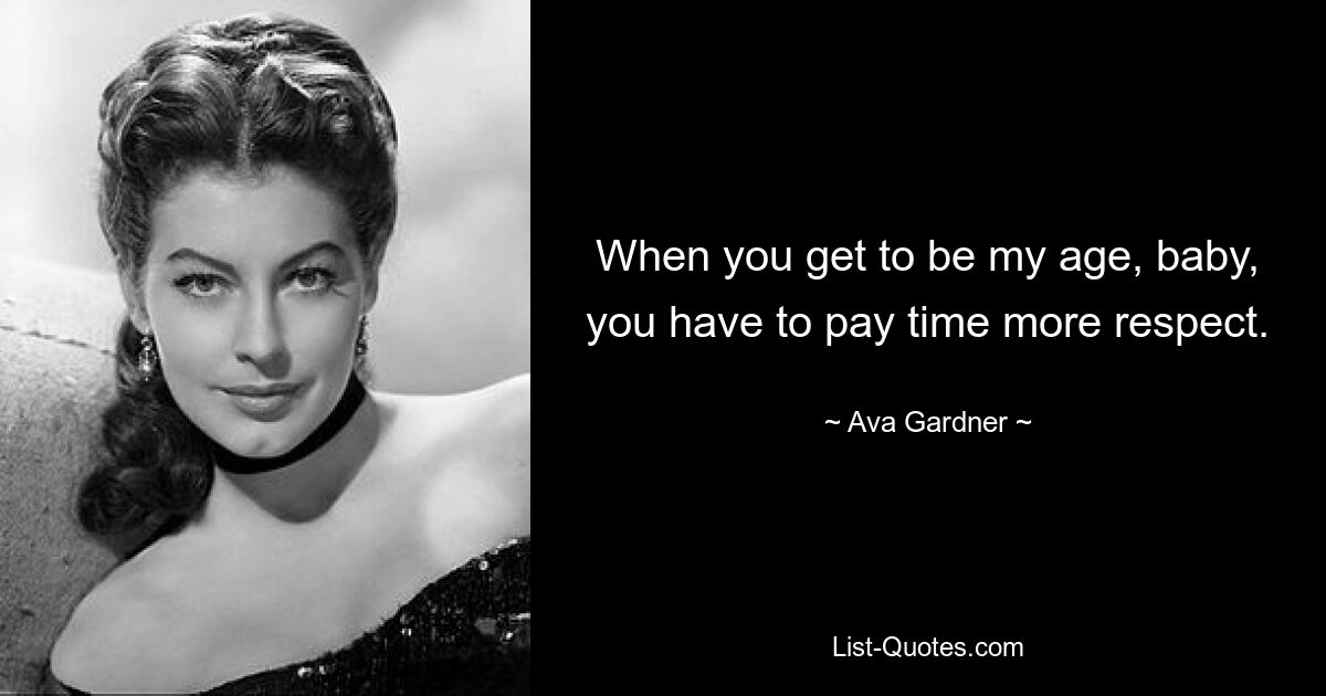 When you get to be my age, baby, you have to pay time more respect. — © Ava Gardner