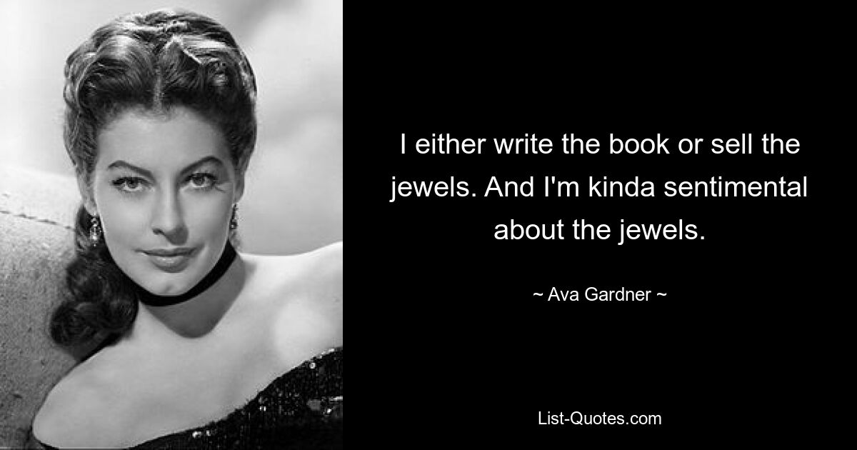 I either write the book or sell the jewels. And I'm kinda sentimental about the jewels. — © Ava Gardner