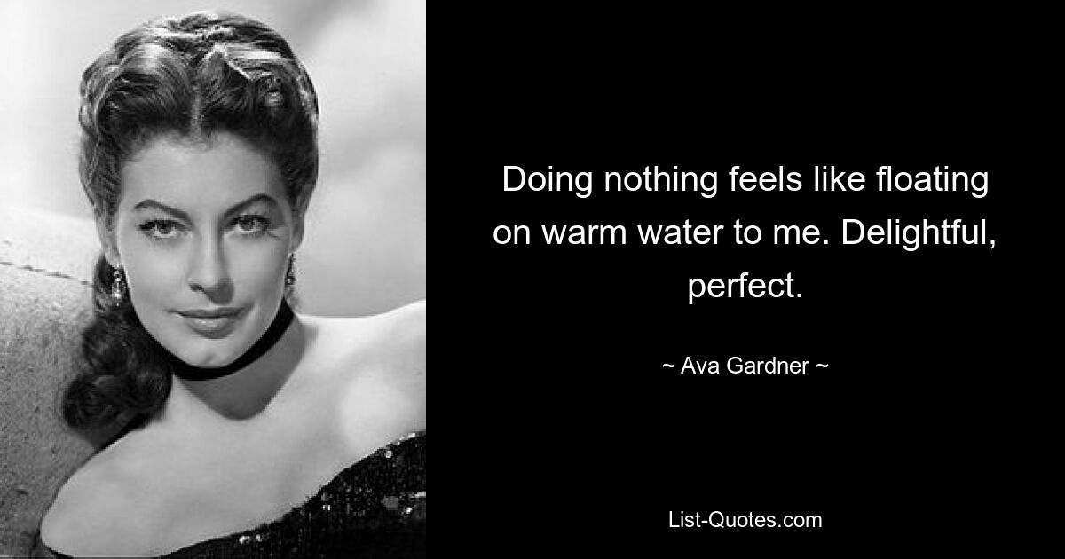 Doing nothing feels like floating on warm water to me. Delightful, perfect. — © Ava Gardner