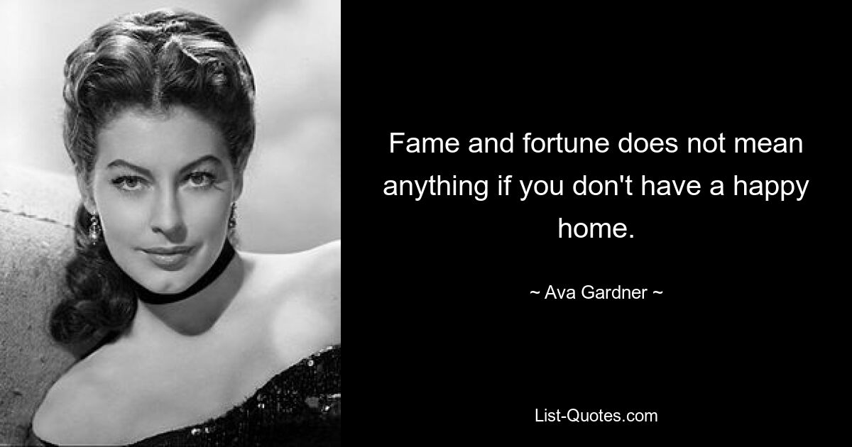 Fame and fortune does not mean anything if you don't have a happy home. — © Ava Gardner