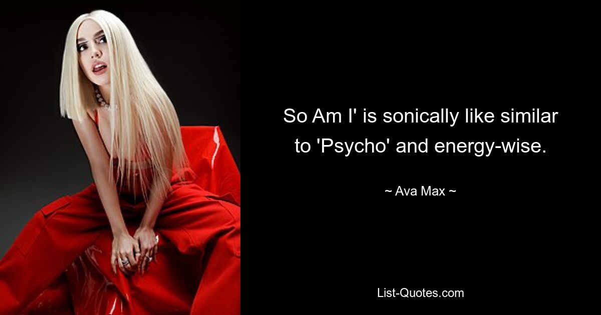 So Am I' is sonically like similar to 'Psycho' and energy-wise. — © Ava Max