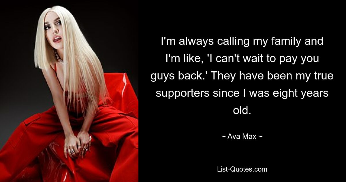 I'm always calling my family and I'm like, 'I can't wait to pay you guys back.' They have been my true supporters since I was eight years old. — © Ava Max