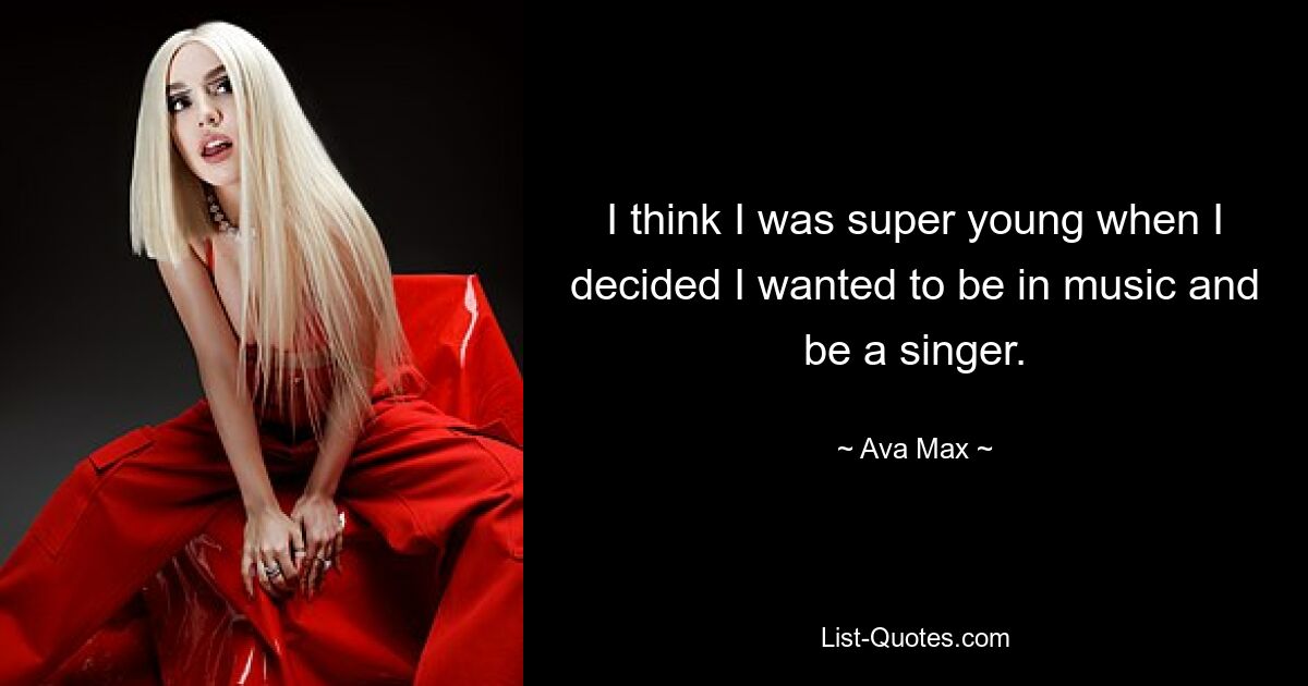 I think I was super young when I decided I wanted to be in music and be a singer. — © Ava Max