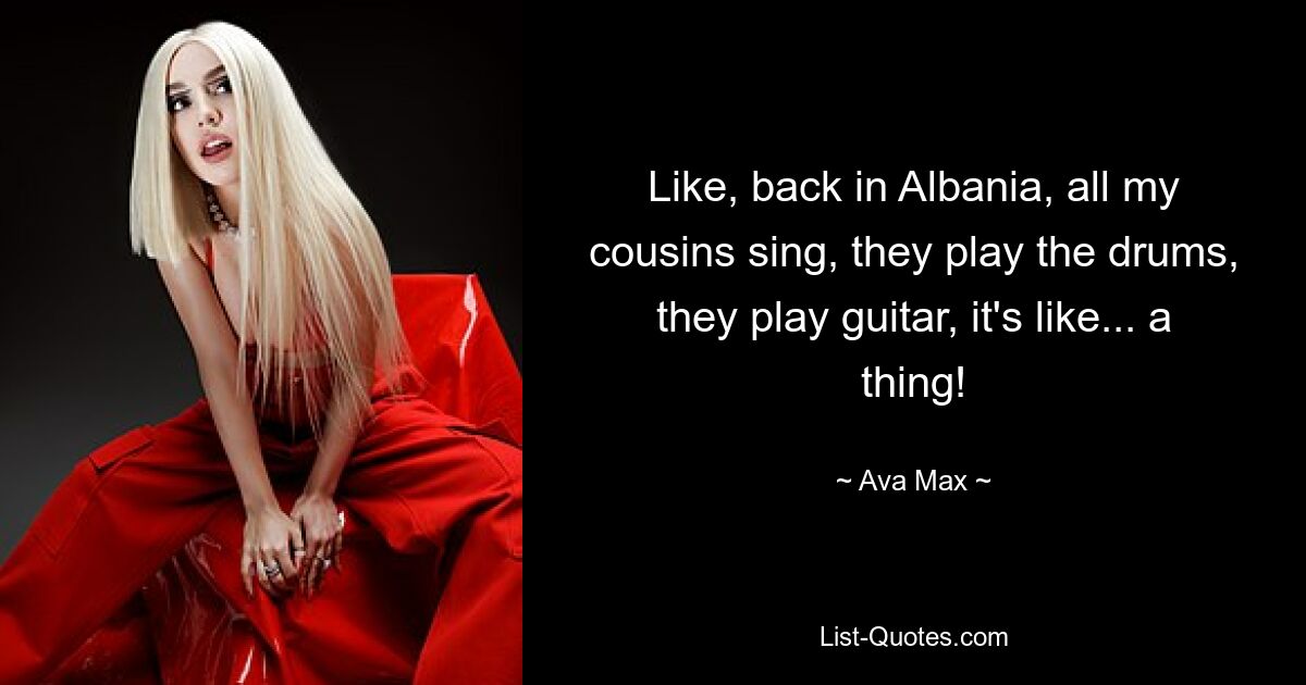 Like, back in Albania, all my cousins sing, they play the drums, they play guitar, it's like... a thing! — © Ava Max